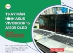 Thay màn hình laptop Asus Vivobook 15 A1505 OLED, giải pháp gắn màn thông dụng IPS thay cho màn OLED