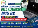 Sửa main laptop gaming Dell Alienware M15 R2 – Khắc phục lỗi vào game bị out, treo đơ do CPU